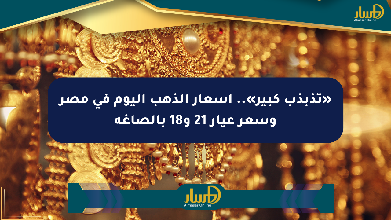 «تذبذب كبير».. أسعار الذهب اليوم في مصر وسعر عيار 21 و18 بالصاغة